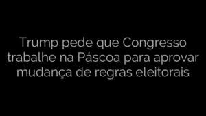 ​Trump pede que Congresso trabalhe na Páscoa para aprovar mudança de regras eleitorais 